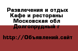 Развлечения и отдых Кафе и рестораны. Московская обл.,Долгопрудный г.